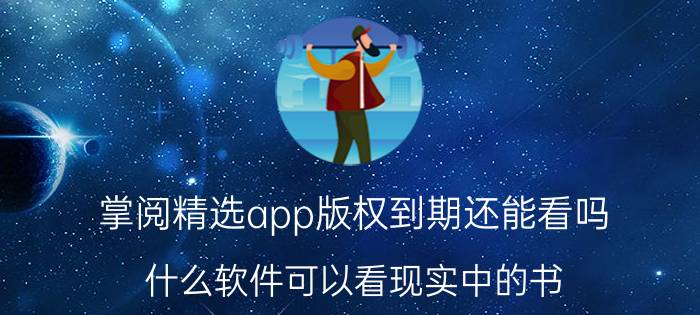 掌阅精选app版权到期还能看吗 什么软件可以看现实中的书？